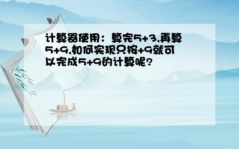 计算器使用：算完5+3,再算5+9,如何实现只按+9就可以完成5+9的计算呢?