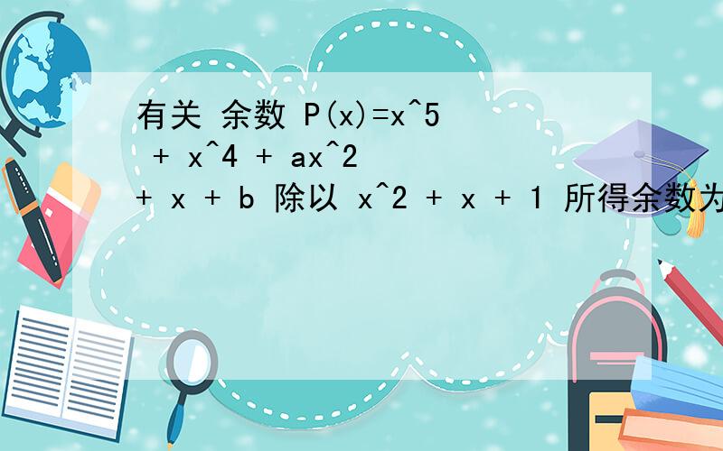 有关 余数 P(x)=x^5 + x^4 + ax^2 + x + b 除以 x^2 + x + 1 所得余数为x+2.求 a、b 的值