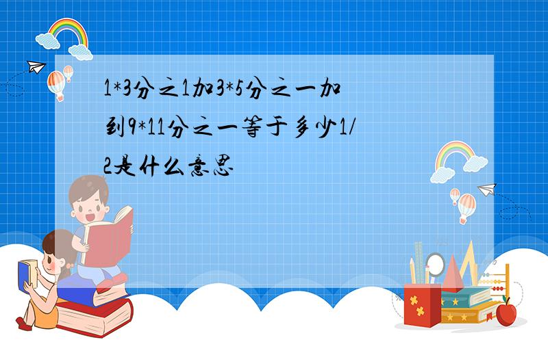 1*3分之1加3*5分之一加到9*11分之一等于多少1/2是什么意思