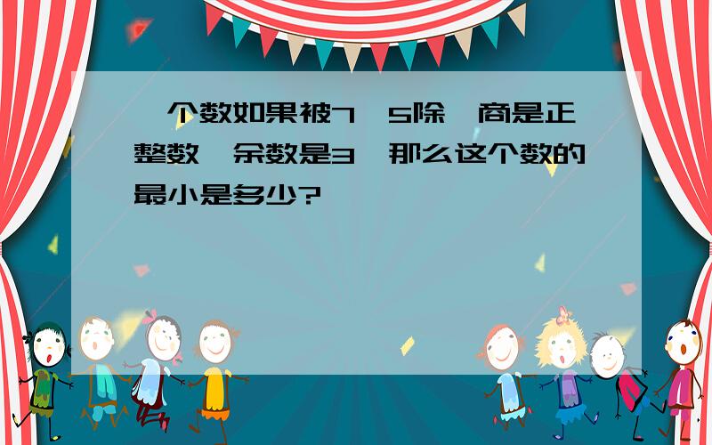 一个数如果被7、5除,商是正整数,余数是3,那么这个数的最小是多少?