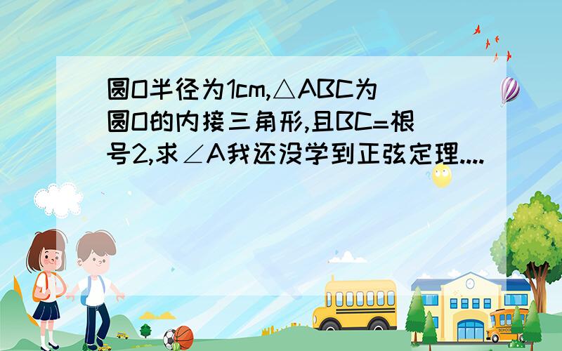 圆O半径为1cm,△ABC为圆O的内接三角形,且BC=根号2,求∠A我还没学到正弦定理....