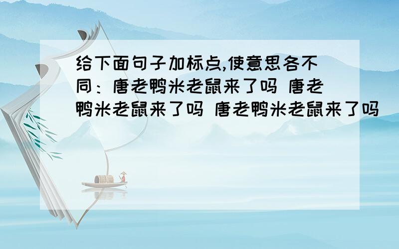 给下面句子加标点,使意思各不同：唐老鸭米老鼠来了吗 唐老鸭米老鼠来了吗 唐老鸭米老鼠来了吗