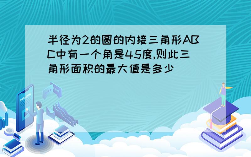 半径为2的圆的内接三角形ABC中有一个角是45度,则此三角形面积的最大值是多少