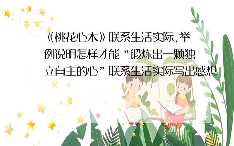 《桃花心木》联系生活实际,举例说明怎样才能“锻炼出一颗独立自主的心”联系生活实际写出感想