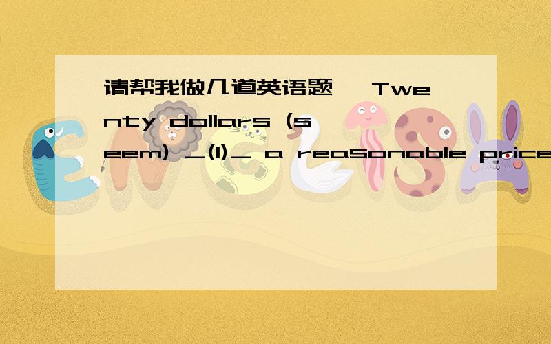 请帮我做几道英语题 ,Twenty dollars (seem) _(1)_ a reasonable price for that shirt.(1).2).(1 分) (Know) _(1)_ that he couldn't land the plane without my help gave me self-confidence.(1).3).(1 分) The doctor received an (urge) _(1)_ call fro