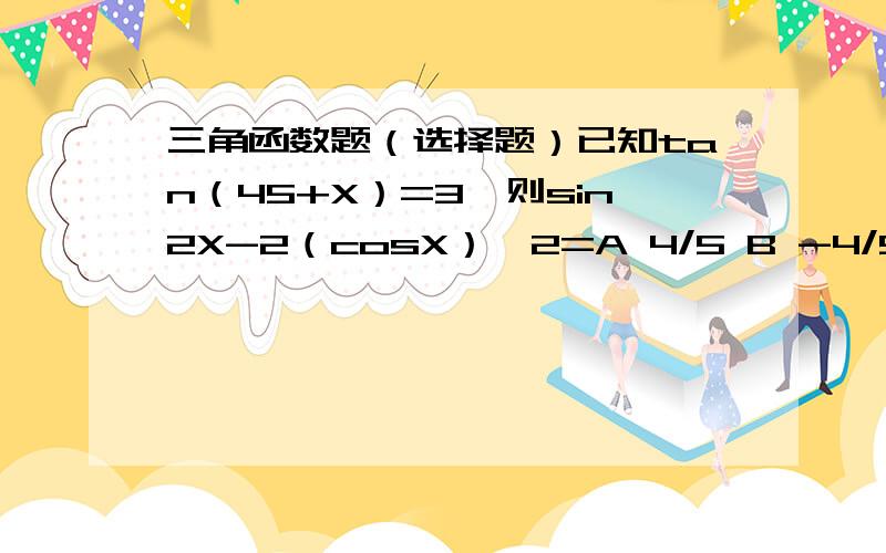 三角函数题（选择题）已知tan（45+X）=3,则sin2X-2（cosX）^2=A 4/5 B -4/5 C 3/5 D 1/2