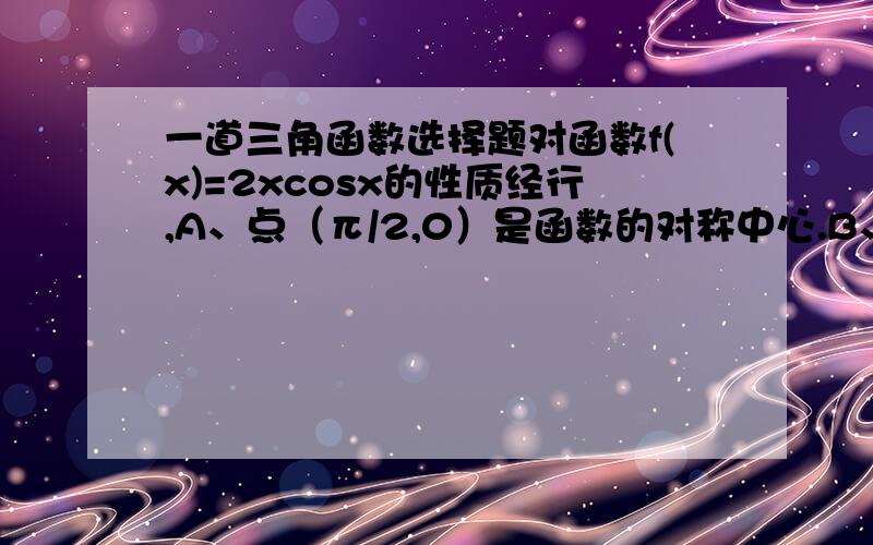 一道三角函数选择题对函数f(x)=2xcosx的性质经行,A、点（π/2,0）是函数的对称中心.B、函数y=f(x)的图像关于X=π对称.C、函数f(x)在[π,0]上单调递增,在[0,π]上单调递减.这三句话貌似都错了,还有分