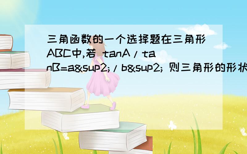 三角函数的一个选择题在三角形ABC中,若 tanA/tanB=a²/b² 则三角形的形状为?