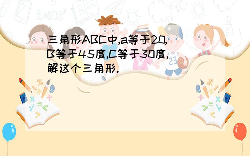 三角形ABC中,a等于20,B等于45度,C等于30度,解这个三角形.