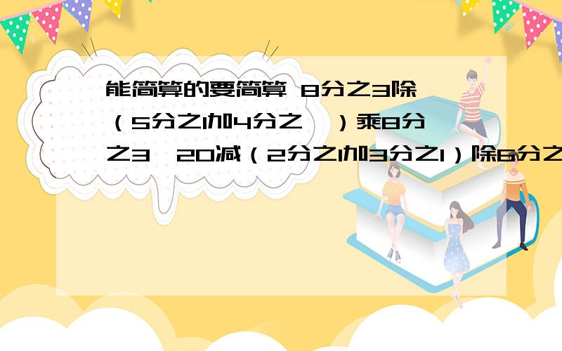 能简算的要简算 8分之3除【（5分之1加4分之一）乘8分之3】20减（2分之1加3分之1）除6分之5乘1.212.57减17分之5加1又4分之一 要过程