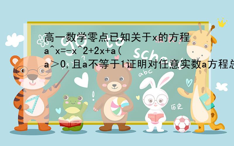 高一数学零点已知关于x的方程a^x=-x^2+2x+a(a＞0,且a不等于1证明对任意实数a方程总有两解请大家帮下 谢谢