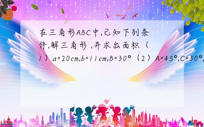 在三角形ABC中,已知下列条件,解三角形 ,并求出面积（1）a=20cm,b=11cm,B=30°（2）A=45°,C=30°,c=10c 要详细过程