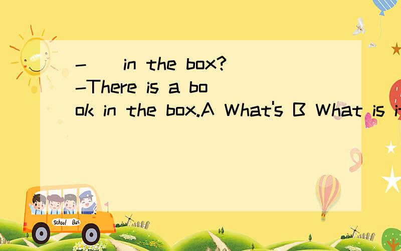 -__in the box?-There is a book in the box.A What's B What is it C What's there D What are__twice,the postman refused to deliver our letters unless we chained our dog.A Being bitten B Bitten C Having bitten D To be bitten__by the advance in technology