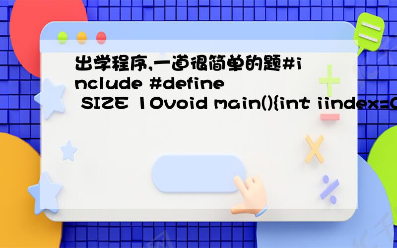 出学程序,一道很简单的题#include #define SIZE 10void main(){int iindex=0;int iage[SIZE]={0};for(iindex=0;iidenx=5)iage[iindex]=iindex;printf(“iage[%d]=%d”,iidenx,iage[iidenx]);}}1、请输出结果我觉得是把这个数组中的10个