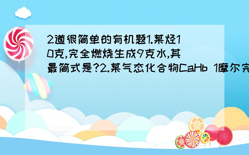 2道很简单的有机题1.某烃10克,完全燃烧生成9克水,其最简式是?2.某气态化合物CaHb 1摩尔完全燃烧需要氧气5摩尔,a与b之和可能为?第二题是个具体的值