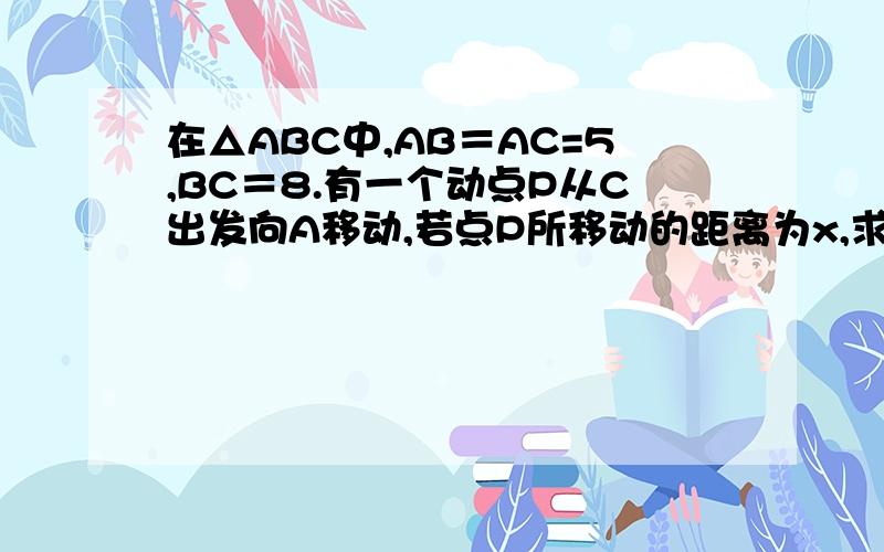 在△ABC中,AB＝AC=5,BC＝8.有一个动点P从C出发向A移动,若点P所移动的距离为x,求三角形BPC的面积S与P 移动距离x之间的函数关系