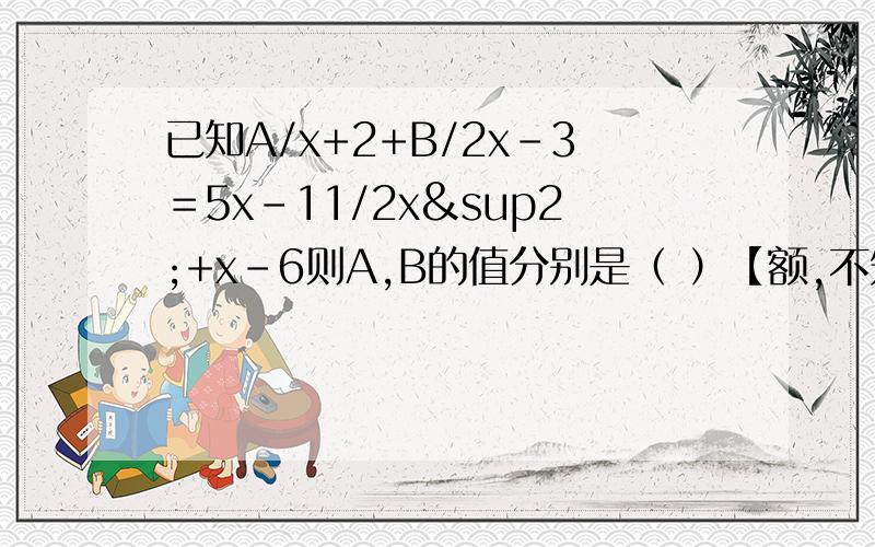 已知A/x+2+B/2x-3＝5x-11/2x²+x-6则A,B的值分别是（ ）【额,不知怎么就想不起来怎么做了．．．】