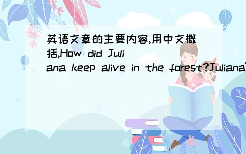 英语文章的主要内容,用中文概括,How did Juliana keep alive in the forest?Juliana's parents were scientists.While she was walking through the jungle,Juliana remembered what they had said to her.In her head she remembered her father's voice