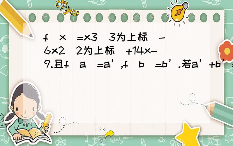 f(x)=x3（3为上标）-6x2（2为上标）+14x-9.且f(a)=a’,f(b)=b’.若a’+b’=6,求a+b的值那个函数式就是f(x)=x的三次方-6倍的x方+14x-9