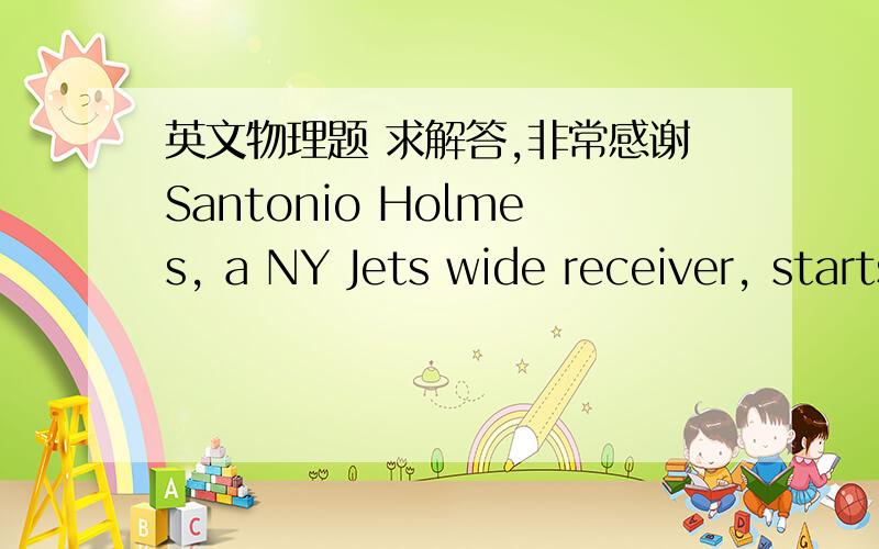 英文物理题 求解答,非常感谢Santonio Holmes, a NY Jets wide receiver, starts on the hash mark on the right side of the field. When the ball is snapped, he runs 10 yards directly towards the goal and then runs a slant at an angle of 60 degre