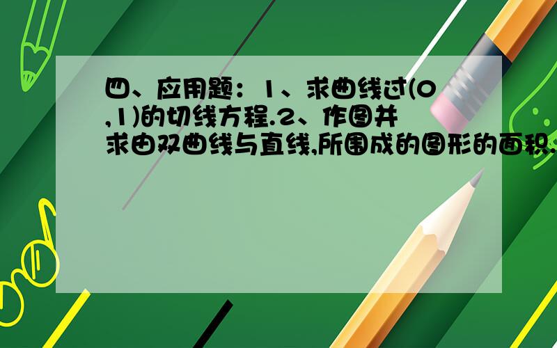 四、应用题：1、求曲线过(0,1)的切线方程.2、作图并求由双曲线与直线,所围成的图形的面积.3、列表作图并求曲线的极值和拐点. 什么意思 不太懂