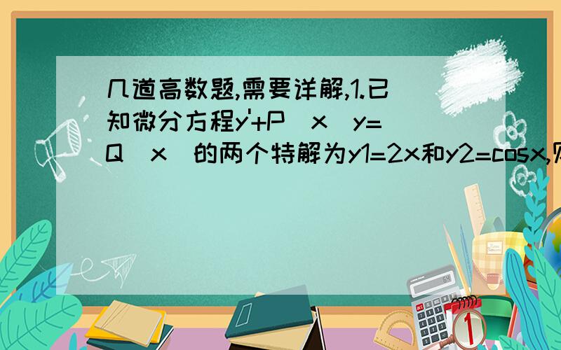 几道高数题,需要详解,1.已知微分方程y'+P(x)y=Q(x)的两个特解为y1=2x和y2=cosx,则该微分方程的通解是：A 2C1x+C2cosx B 2Cx+cosx C cosx+C(2x-cosx) D C(2x-cosx)2.设幂级数∑an(n是下标)乘以(x-3)的n次方在x=1处收