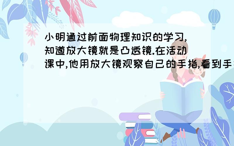 小明通过前面物理知识的学习,知道放大镜就是凸透镜.在活动课中,他用放大镜观察自己的手指,看到手指____的像；然后再用它观察远处的房屋,看到房屋____的像.（选填“放大”、“等大”或