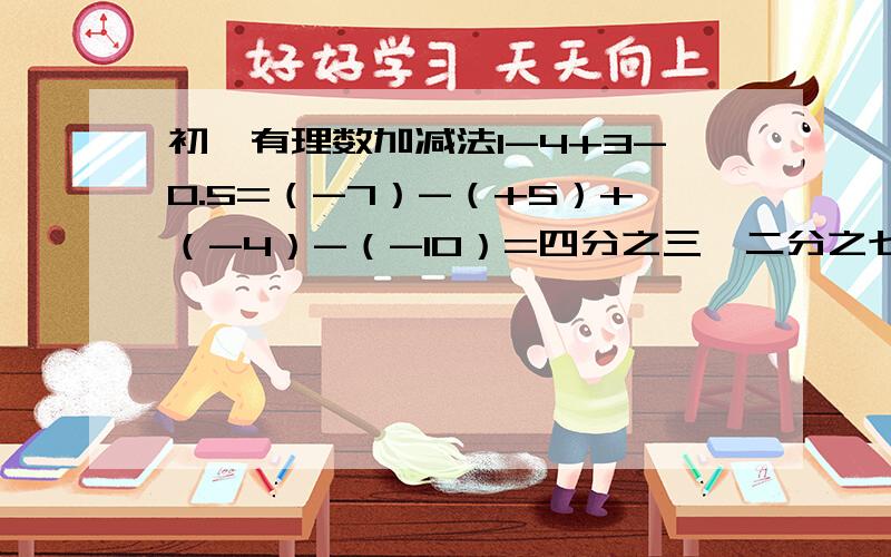 初一有理数加减法1-4+3-0.5=（-7）-（+5）+（-4）-（-10）=四分之三—二分之七+（—六分之一）—（—三分之二）—1=要写过程~谢谢!（都要用有理数加减法去算!第一题也是!）1+(-1/2)+1/3+(-1/6)sorry~