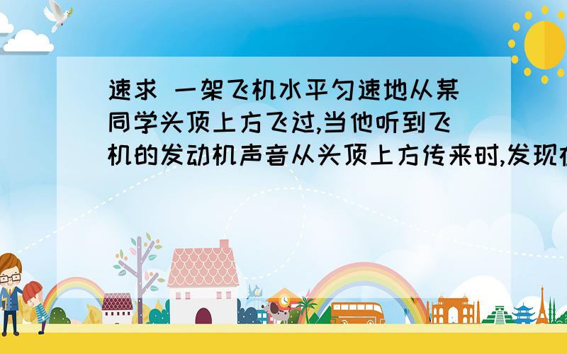 速求 一架飞机水平匀速地从某同学头顶上方飞过,当他听到飞机的发动机声音从头顶上方传来时,发现在他前上方与地面成60度角的方向上,据此可估算出此飞机的速度约为声速的多少倍?