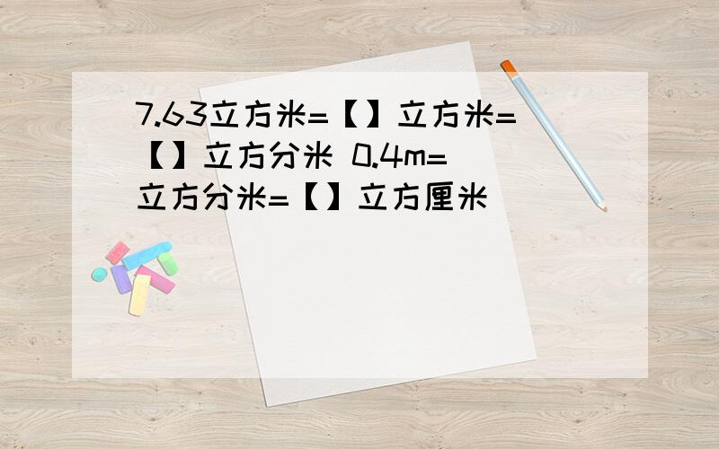 7.63立方米=【】立方米=【】立方分米 0.4m=[]立方分米=【】立方厘米