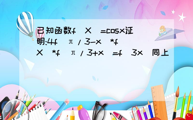 已知函数f(X)=cosx证明:4f(π/3-x)*f(X)*f(π/3+x)=f(3x)同上