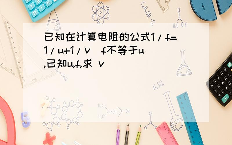 已知在计算电阻的公式1/f=1/u+1/v(f不等于u),已知u,f,求 v