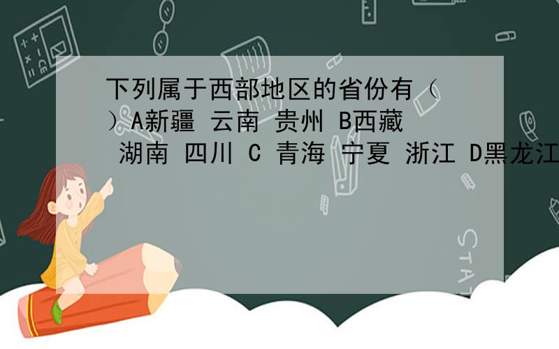 下列属于西部地区的省份有（ ）A新疆 云南 贵州 B西藏 湖南 四川 C 青海 宁夏 浙江 D黑龙江 陕西 甘肃