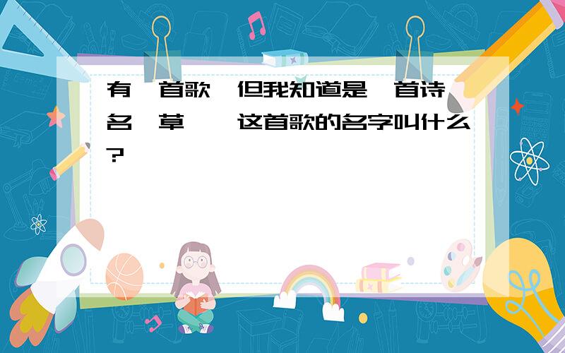 有一首歌,但我知道是一首诗,名《草》,这首歌的名字叫什么?