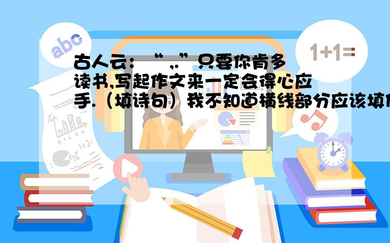 古人云：“ ,.”只要你肯多读书,写起作文来一定会得心应手.（填诗句）我不知道横线部分应该填什么诗e