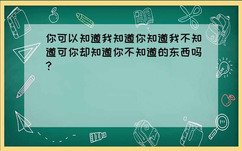 你可以知道我知道你知道我不知道可你却知道你不知道的东西吗?