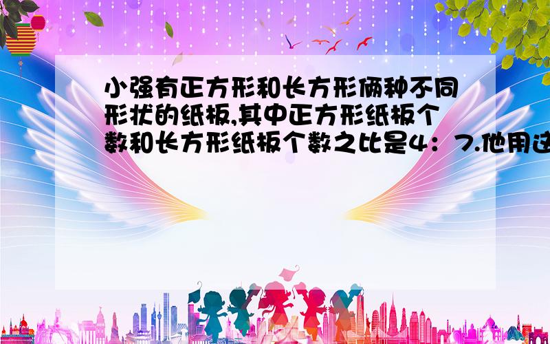 小强有正方形和长方形俩种不同形状的纸板,其中正方形纸板个数和长方形纸板个数之比是4：7.他用这种纸板做成若干个若图所示的俩种无盖纸箱,纸板刚好用完,那么俩个纸箱个数之比是多少