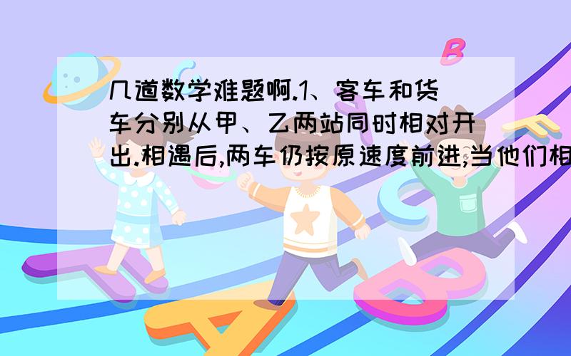 几道数学难题啊.1、客车和货车分别从甲、乙两站同时相对开出.相遇后,两车仍按原速度前进,当他们相距98千米时,客车行了全程的3/5,货车行了全程的4/5.甲、乙两站相距多少千米?2、一根2米长