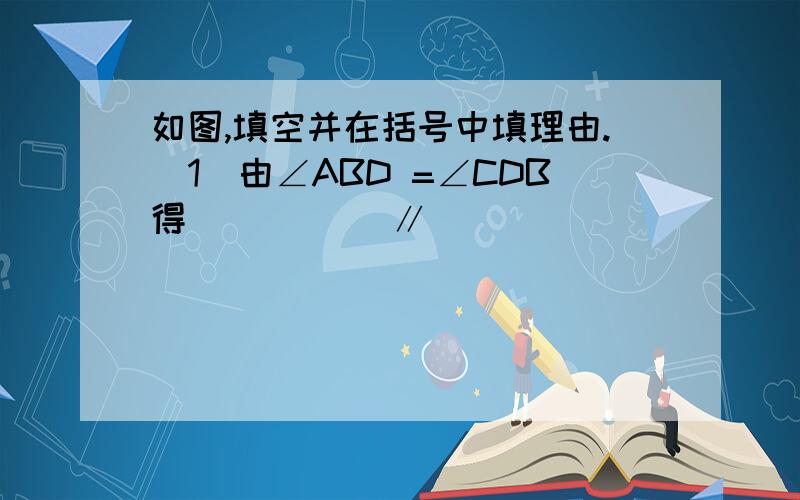 如图,填空并在括号中填理由.（1）由∠ABD =∠CDB得 _____∥______   （          ）；（2）由∠CAD =∠ACB得  _____∥______   （          ）；（3）由∠CBA +∠BAD = 180°得 ______ ∥_____     (       )