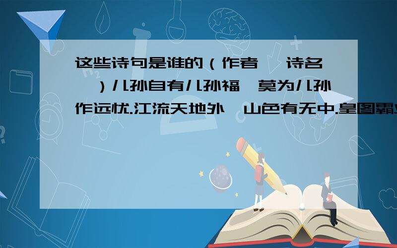 这些诗句是谁的（作者 《诗名》）儿孙自有儿孙福,莫为儿孙作远忧.江流天地外,山色有无中.皇图霸业笑谈中,不胜今宵一场醉.别人笑我忒（太）疯癫,我笑别人看不穿.呜呼!楚虽三户能亡秦,