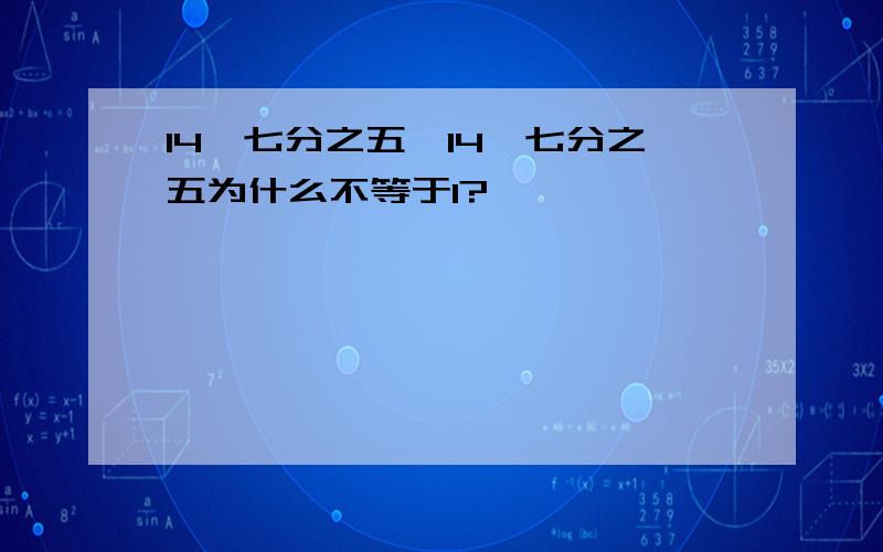 14×七分之五÷14×七分之五为什么不等于1?