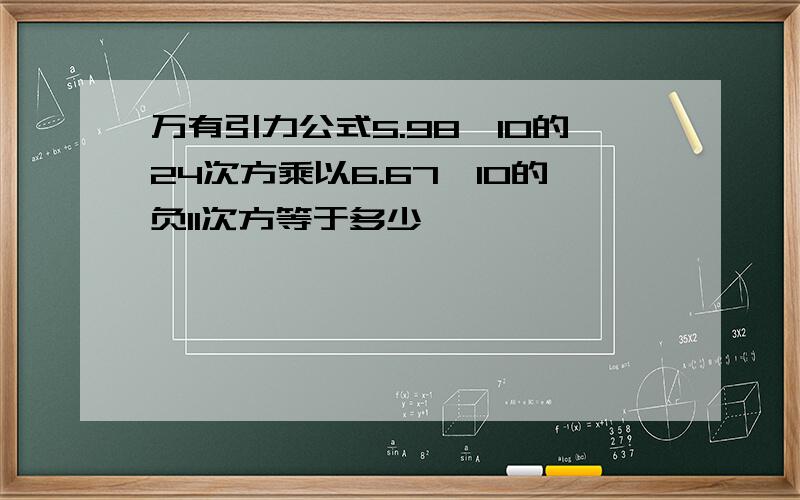 万有引力公式5.98×10的24次方乘以6.67×10的负11次方等于多少