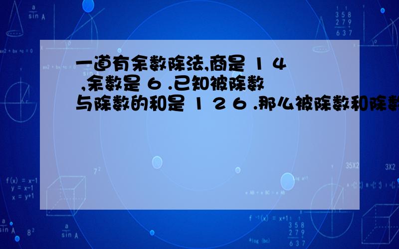 一道有余数除法,商是 1 4 ,余数是 6 .已知被除数与除数的和是 1 2 6 .那么被除数和除数分别是多少?一道有余数除法,商是 1 4 ,余数是 6 .已知被除数与除数的和是 1 2 6 .那么被除数和除数分别是