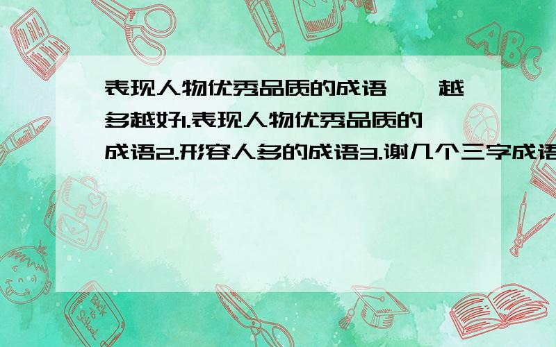 表现人物优秀品质的成语……越多越好1.表现人物优秀品质的成语2.形容人多的成语3.谢几个三字成语