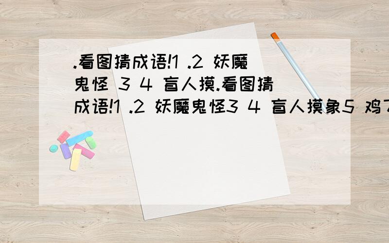 .看图猜成语!1 .2 妖魔鬼怪 3 4 盲人摸.看图猜成语!1 .2 妖魔鬼怪3 4 盲人摸象5 鸡飞蛋打6 7 人走茶凉8 9 1011雷鸣贯耳121314猪朋狗友15 一针见血 16愁眉苦脸1718 一拍即合 19花好月圆20骑虎难下猜出