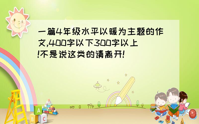 一篇4年级水平以暖为主题的作文,400字以下300字以上!不是说这类的请离开!