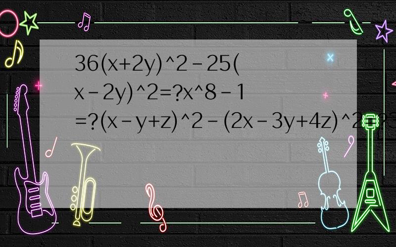 36(x+2y)^2-25(x-2y)^2=?x^8-1=?(x-y+z)^2-(2x-3y+4z)^2=?36(x+2y)^2-25(x-2y)^2=x^8-1=(x-y+z)^2-(2x-3y+4z)^2=