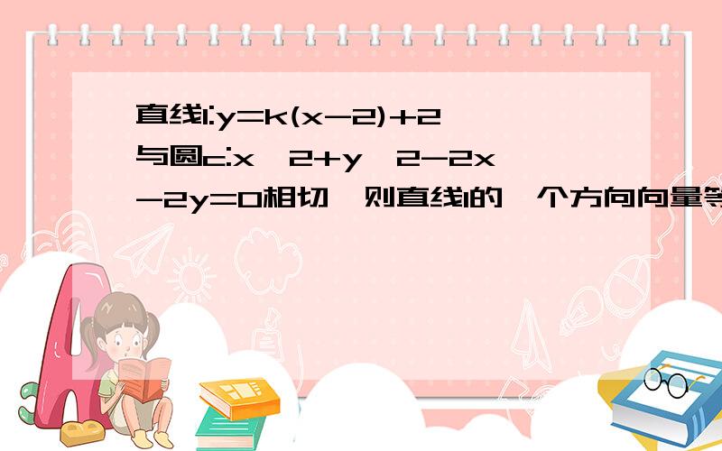 直线l:y=k(x-2)+2与圆c:x^2+y^2-2x-2y=0相切,则直线l的一个方向向量等于