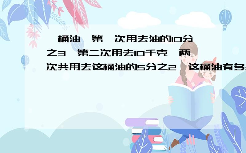 一桶油,第一次用去油的10分之3,第二次用去10千克,两次共用去这桶油的5分之2,这桶油有多少千克?用过两次后还剩多少千克?