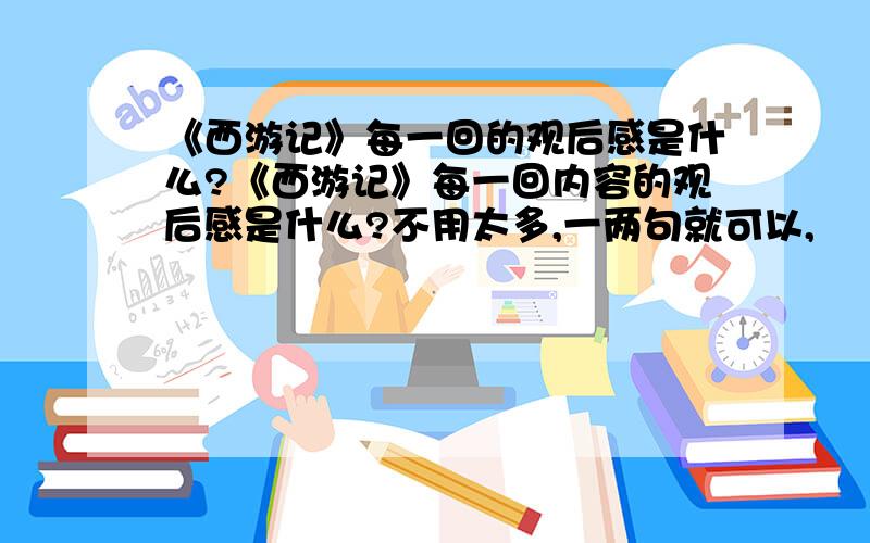 《西游记》每一回的观后感是什么?《西游记》每一回内容的观后感是什么?不用太多,一两句就可以,